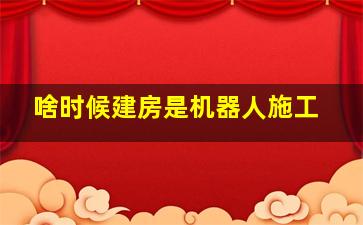 啥时候建房是机器人施工