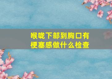 喉咙下部到胸口有梗塞感做什么检查