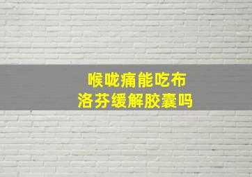 喉咙痛能吃布洛芬缓解胶囊吗