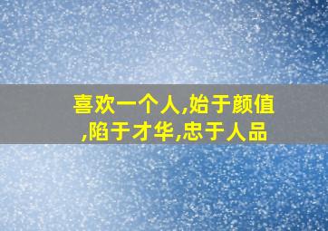 喜欢一个人,始于颜值,陷于才华,忠于人品