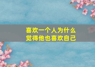 喜欢一个人为什么觉得他也喜欢自己