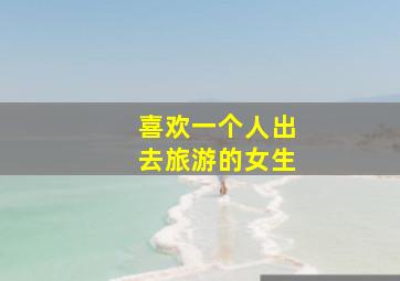 喜欢一个人出去旅游的女生