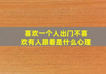 喜欢一个人出门不喜欢有人跟着是什么心理