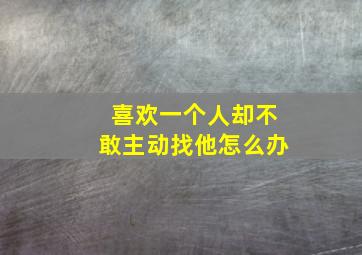 喜欢一个人却不敢主动找他怎么办