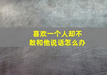 喜欢一个人却不敢和他说话怎么办