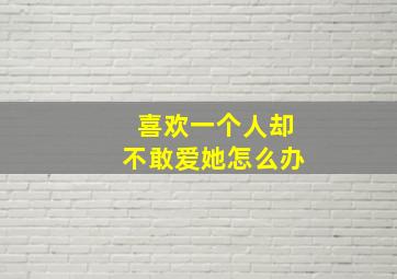 喜欢一个人却不敢爱她怎么办