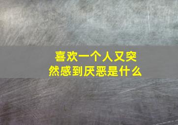 喜欢一个人又突然感到厌恶是什么