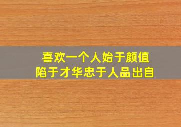 喜欢一个人始于颜值陷于才华忠于人品出自