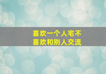 喜欢一个人宅不喜欢和别人交流