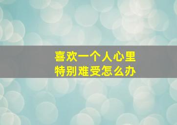 喜欢一个人心里特别难受怎么办