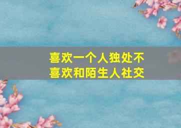 喜欢一个人独处不喜欢和陌生人社交