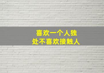 喜欢一个人独处不喜欢接触人