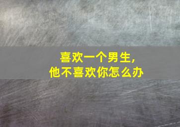 喜欢一个男生,他不喜欢你怎么办