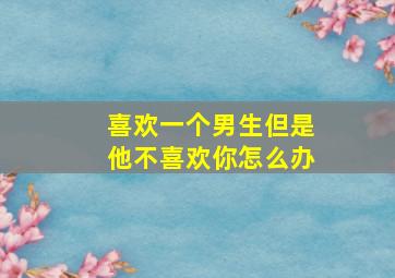 喜欢一个男生但是他不喜欢你怎么办