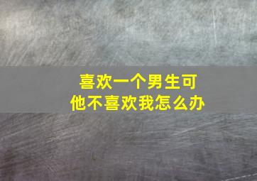 喜欢一个男生可他不喜欢我怎么办