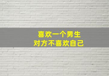 喜欢一个男生对方不喜欢自己