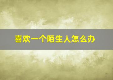 喜欢一个陌生人怎么办