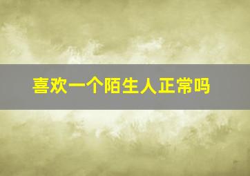 喜欢一个陌生人正常吗