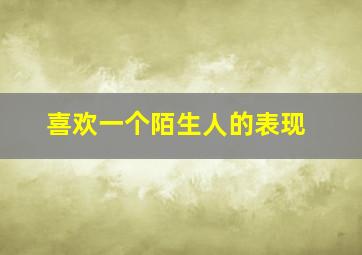 喜欢一个陌生人的表现