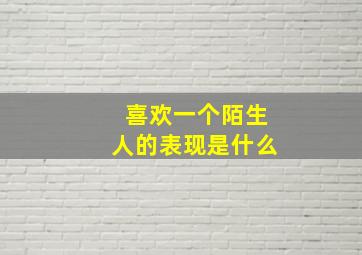 喜欢一个陌生人的表现是什么