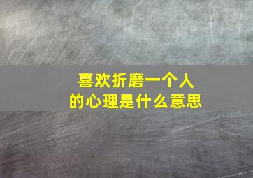 喜欢折磨一个人的心理是什么意思