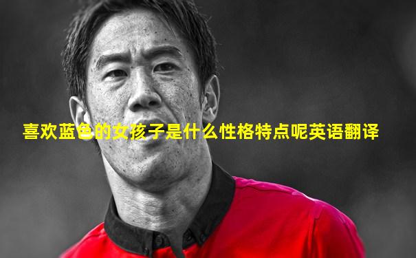 喜欢蓝色的女孩子是什么性格特点呢英语翻译