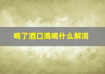 喝了酒口渴喝什么解渴