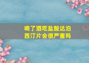 喝了酒吃盐酸达泊西汀片会很严重吗