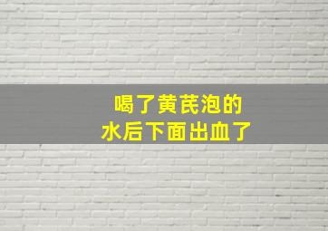 喝了黄芪泡的水后下面出血了