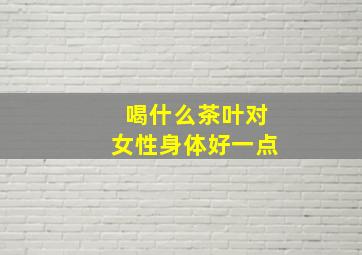 喝什么茶叶对女性身体好一点