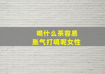 喝什么茶容易胀气打嗝呢女性