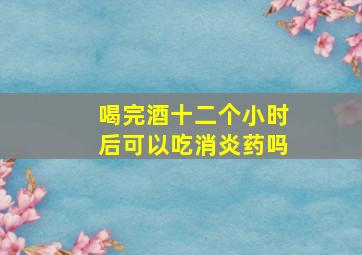 喝完酒十二个小时后可以吃消炎药吗