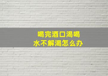 喝完酒口渴喝水不解渴怎么办