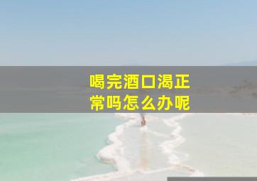 喝完酒口渴正常吗怎么办呢