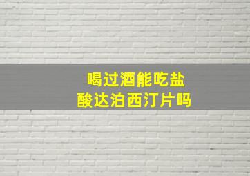 喝过酒能吃盐酸达泊西汀片吗