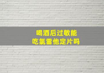 喝酒后过敏能吃氯雷他定片吗