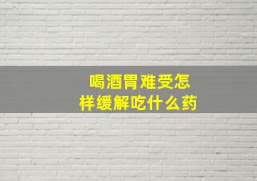 喝酒胃难受怎样缓解吃什么药