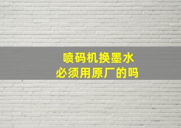 喷码机换墨水必须用原厂的吗