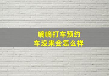 嘀嘀打车预约车没来会怎么样