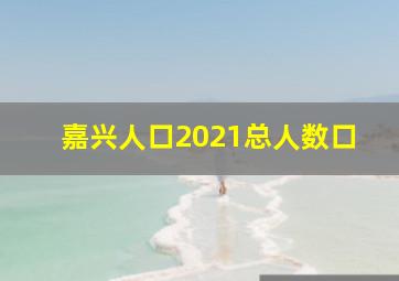 嘉兴人口2021总人数口