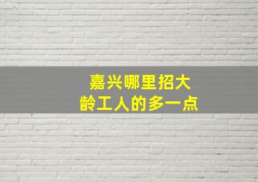 嘉兴哪里招大龄工人的多一点