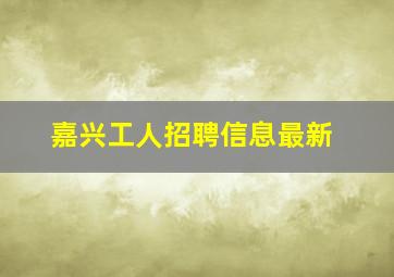 嘉兴工人招聘信息最新