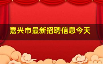 嘉兴市最新招聘信息今天