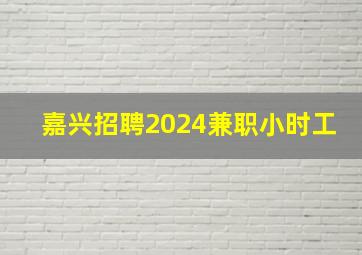 嘉兴招聘2024兼职小时工