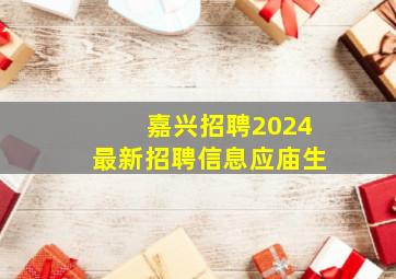 嘉兴招聘2024最新招聘信息应庙生