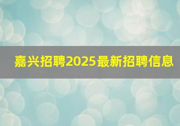 嘉兴招聘2025最新招聘信息