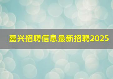 嘉兴招聘信息最新招聘2025