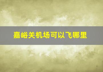 嘉峪关机场可以飞哪里