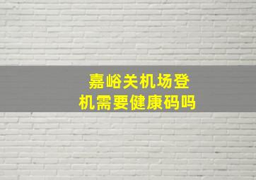 嘉峪关机场登机需要健康码吗