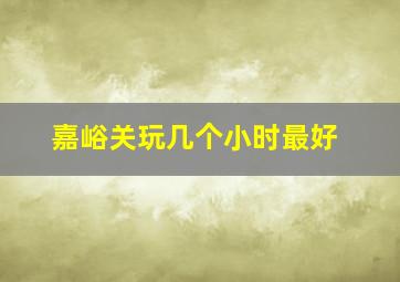 嘉峪关玩几个小时最好